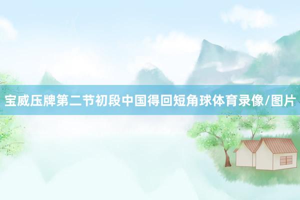 宝威压牌第二节初段中国得回短角球体育录像/图片