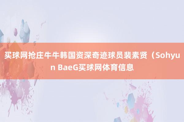 买球网抢庄牛牛　　韩国资深奇迹球员裴素贤（Sohyun BaeG买球网体育信息