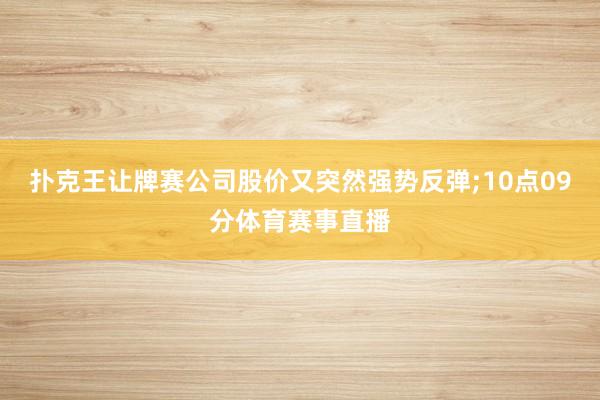 扑克王让牌赛公司股价又突然强势反弹;10点09分体育赛事直播
