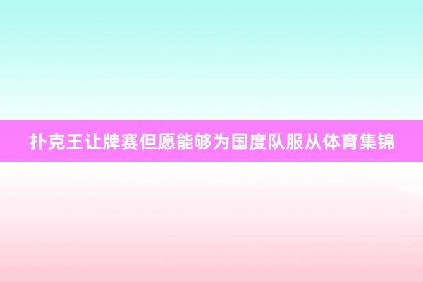 扑克王让牌赛但愿能够为国度队服从体育集锦