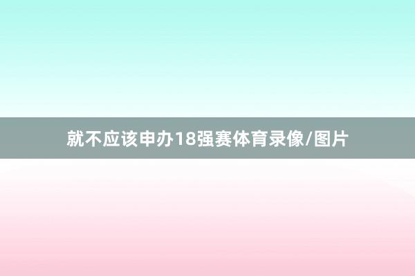 就不应该申办18强赛体育录像/图片
