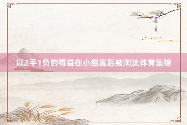 以2平1负的得益在小组赛后被淘汰体育集锦