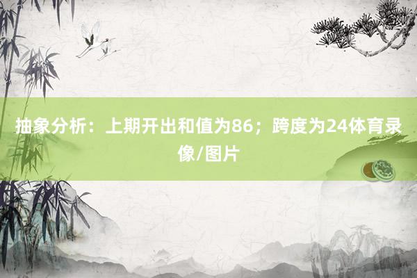 抽象分析：上期开出和值为86；跨度为24体育录像/图片