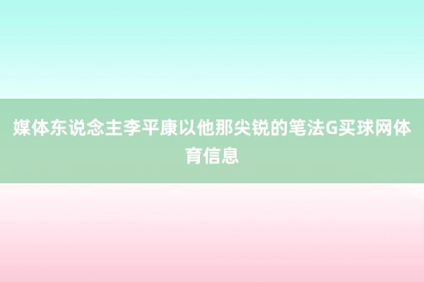媒体东说念主李平康以他那尖锐的笔法G买球网体育信息