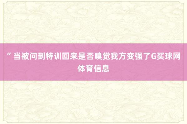 ” 当被问到特训回来是否嗅觉我方变强了G买球网体育信息