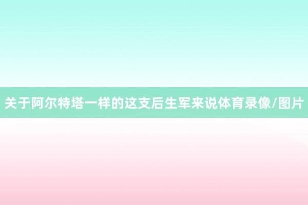 关于阿尔特塔一样的这支后生军来说体育录像/图片