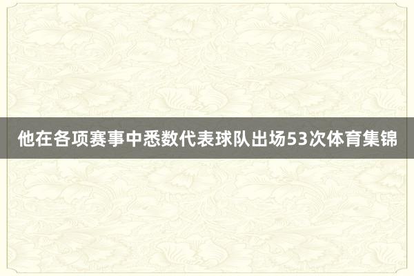 他在各项赛事中悉数代表球队出场53次体育集锦