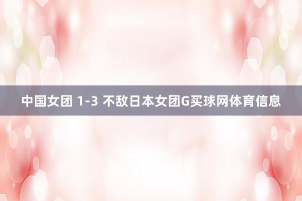 中国女团 1-3 不敌日本女团G买球网体育信息