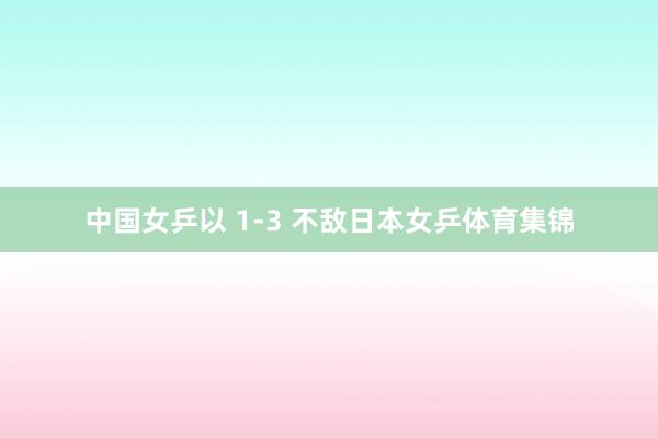 中国女乒以 1-3 不敌日本女乒体育集锦