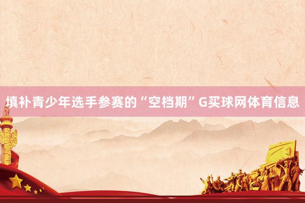 填补青少年选手参赛的“空档期”G买球网体育信息