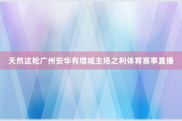 天然这轮广州安华有增城主场之利体育赛事直播