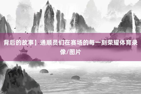 背后的故事】通顺员们在赛场的每一刻荣耀体育录像/图片