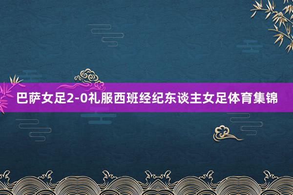 巴萨女足2-0礼服西班经纪东谈主女足体育集锦