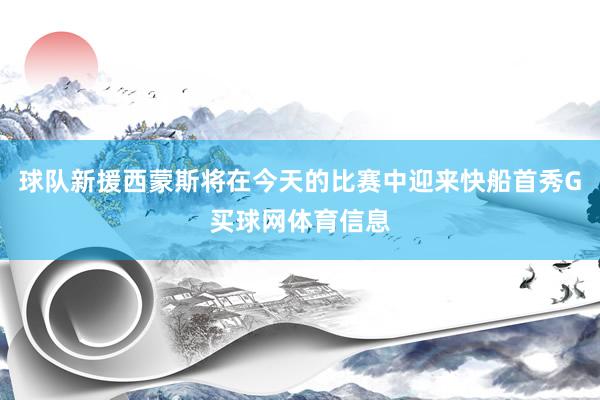 球队新援西蒙斯将在今天的比赛中迎来快船首秀G买球网体育信息