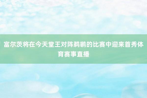 富尔茨将在今天堂王对阵鹈鹕的比赛中迎来首秀体育赛事直播