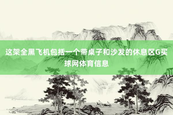 这架全黑飞机包括一个带桌子和沙发的休息区G买球网体育信息
