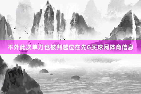 不外此次单刀也被判越位在先G买球网体育信息
