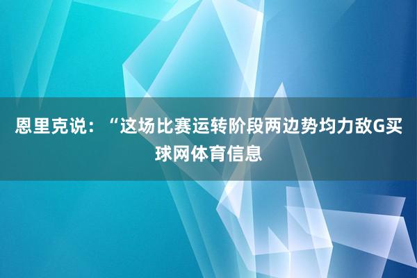 恩里克说：“这场比赛运转阶段两边势均力敌G买球网体育信息
