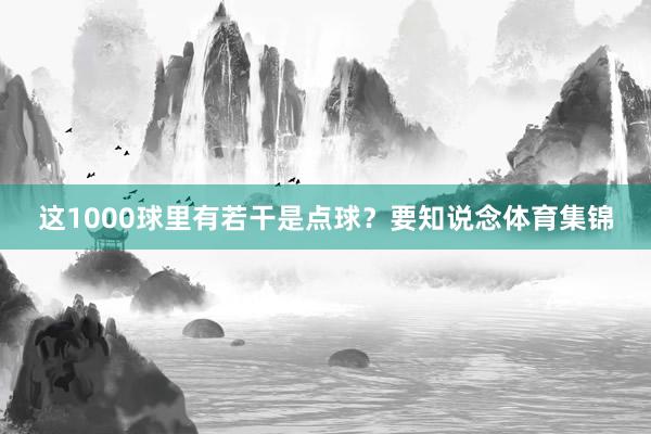 这1000球里有若干是点球？要知说念体育集锦