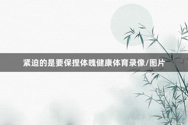 紧迫的是要保捏体魄健康体育录像/图片