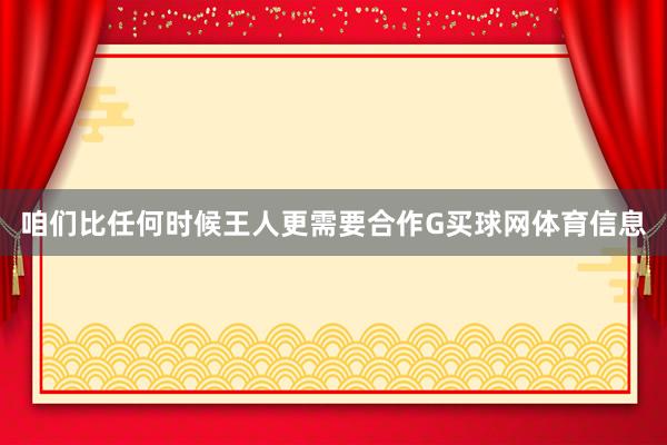 咱们比任何时候王人更需要合作G买球网体育信息