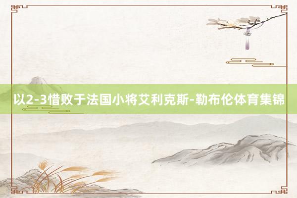 以2-3惜败于法国小将艾利克斯-勒布伦体育集锦