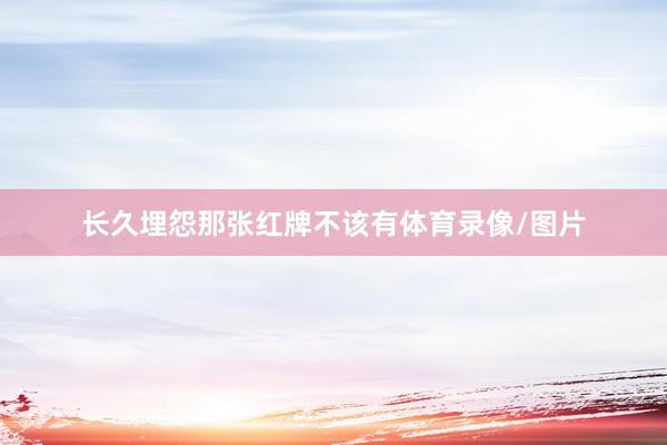 长久埋怨那张红牌不该有体育录像/图片