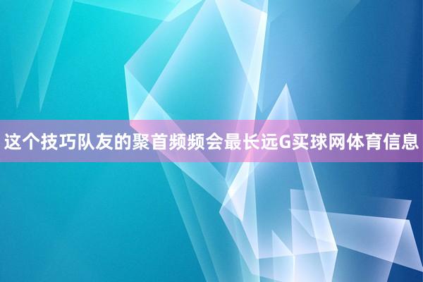 这个技巧队友的聚首频频会最长远G买球网体育信息