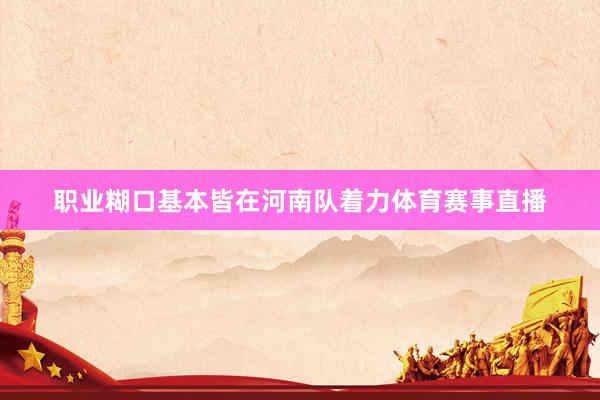 职业糊口基本皆在河南队着力体育赛事直播