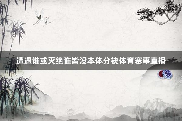遭遇谁或灭绝谁皆没本体分袂体育赛事直播