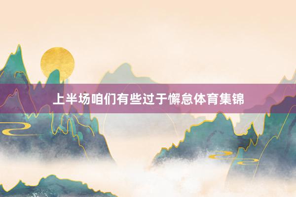 上半场咱们有些过于懈怠体育集锦