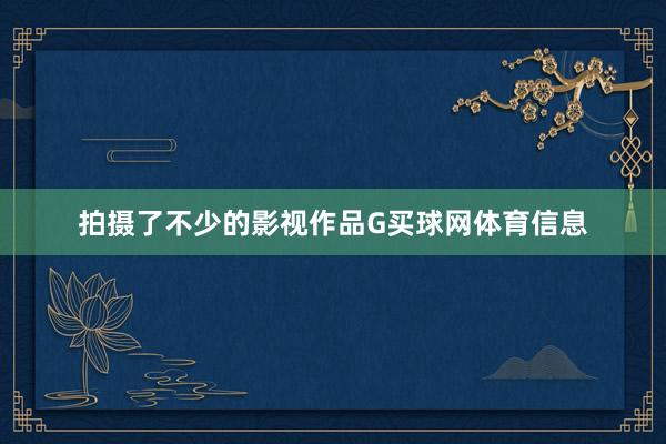 拍摄了不少的影视作品G买球网体育信息
