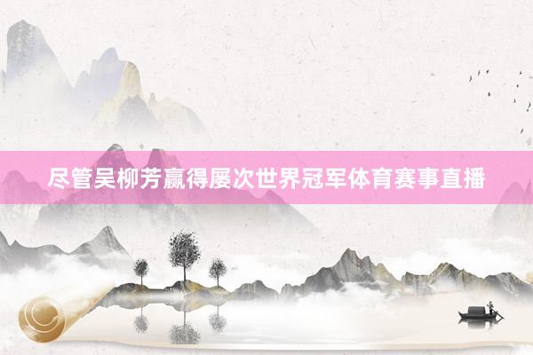 尽管吴柳芳赢得屡次世界冠军体育赛事直播