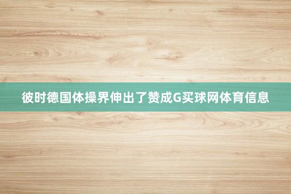 彼时德国体操界伸出了赞成G买球网体育信息