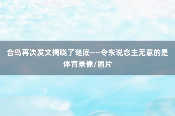 合鸟再次发文揭晓了谜底——令东说念主无意的是体育录像/图片