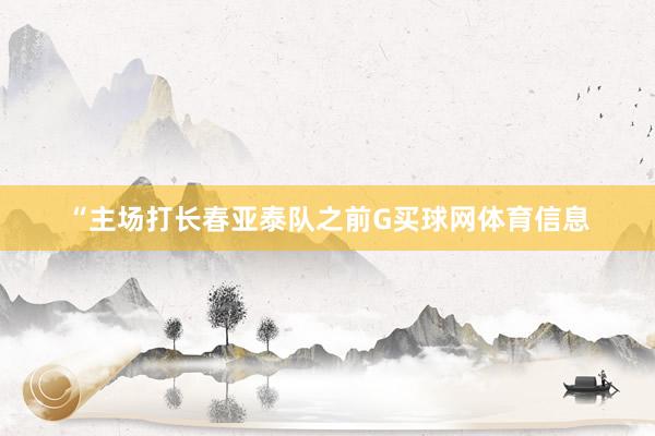 “主场打长春亚泰队之前G买球网体育信息