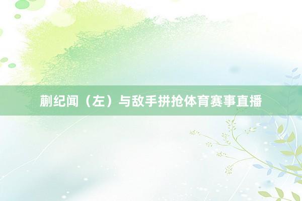 蒯纪闻（左）与敌手拼抢体育赛事直播