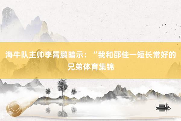 海牛队主帅李霄鹏暗示：“我和邵佳一短长常好的兄弟体育集锦