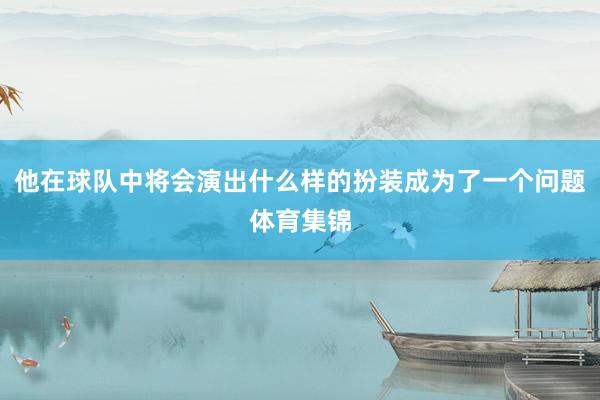 他在球队中将会演出什么样的扮装成为了一个问题体育集锦