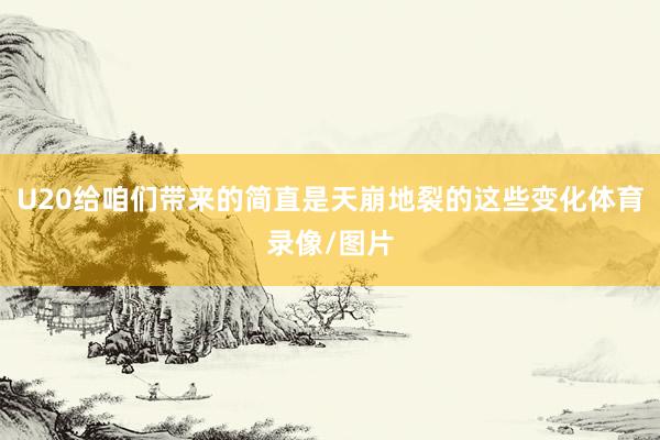 U20给咱们带来的简直是天崩地裂的这些变化体育录像/图片