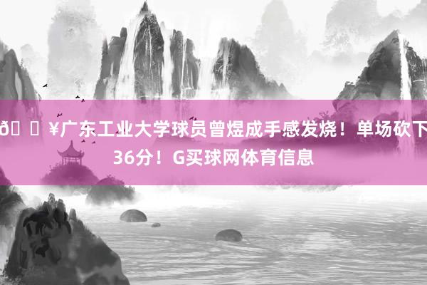 💥广东工业大学球员曾煜成手感发烧！单场砍下36分！G买球网体育信息