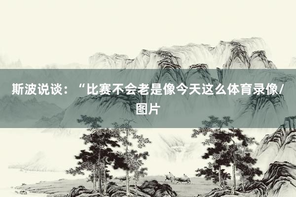 斯波说谈：“比赛不会老是像今天这么体育录像/图片