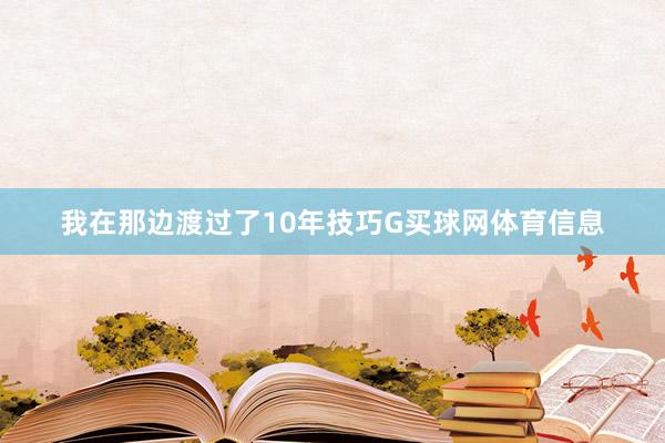 我在那边渡过了10年技巧G买球网体育信息