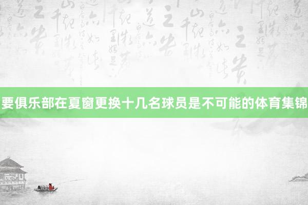 要俱乐部在夏窗更换十几名球员是不可能的体育集锦
