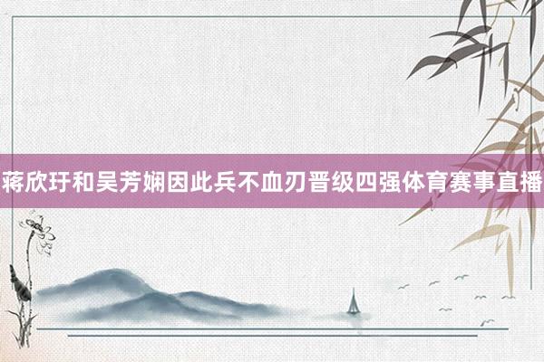 蒋欣玗和吴芳娴因此兵不血刃晋级四强体育赛事直播