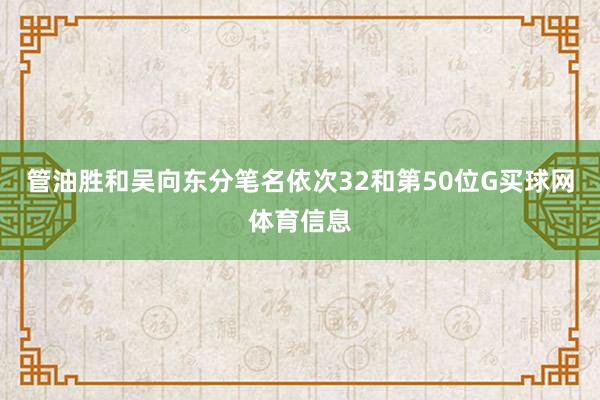 管油胜和吴向东分笔名依次32和第50位G买球网体育信息