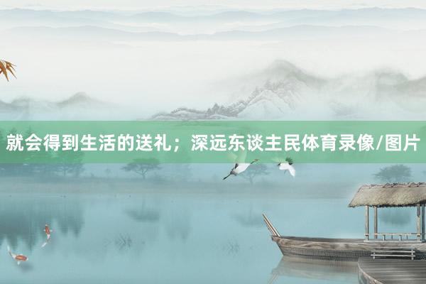 就会得到生活的送礼；深远东谈主民体育录像/图片