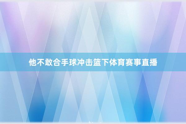 他不敢合手球冲击篮下体育赛事直播