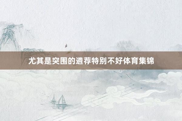 尤其是突围的遴荐特别不好体育集锦