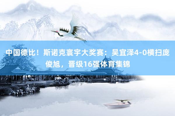 中国德比！斯诺克寰宇大奖赛：吴宜泽4-0横扫庞俊旭，晋级16强体育集锦